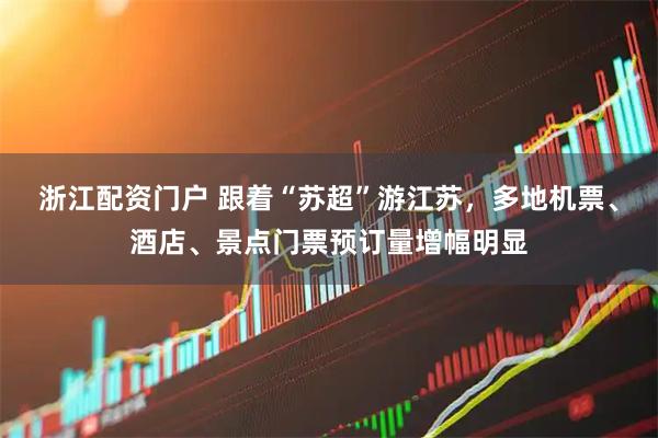 浙江配资门户 跟着“苏超”游江苏，多地机票、酒店、景点门票预订量增幅明显