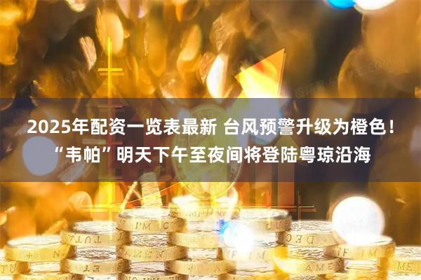 2025年配资一览表最新 台风预警升级为橙色！“韦帕”明天下午至夜间将登陆粤琼沿海