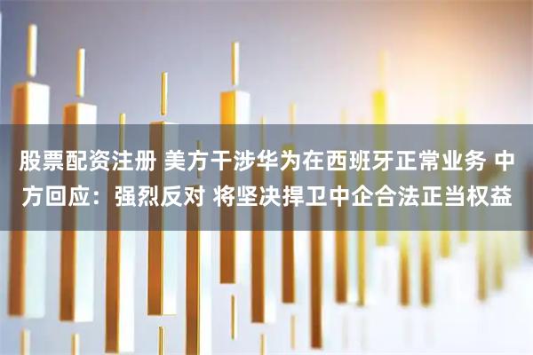 股票配资注册 美方干涉华为在西班牙正常业务 中方回应：强烈反对 将坚决捍卫中企合法正当权益