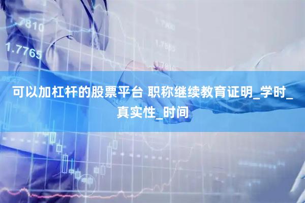 可以加杠杆的股票平台 职称继续教育证明_学时_真实性_时间