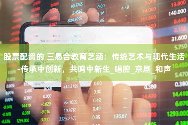 股票配资的 三易合教育艺涵：传统艺术与现代生活-传承中创新，共鸣中新生_唱腔_京剧_和声
