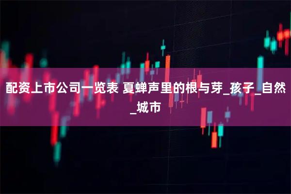 配资上市公司一览表 夏蝉声里的根与芽_孩子_自然_城市