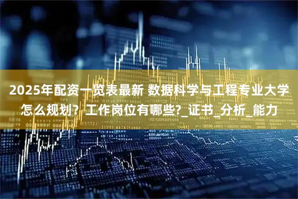 2025年配资一览表最新 数据科学与工程专业大学怎么规划？工作岗位有哪些?_证书_分析_能力