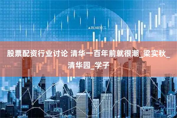 股票配资行业讨论 清华一百年前就很潮_梁实秋_清华园_学子
