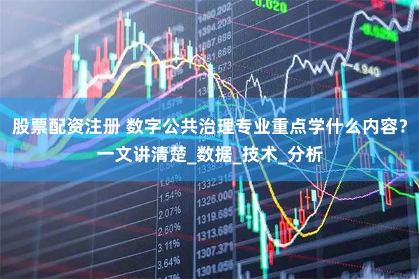 股票配资注册 数字公共治理专业重点学什么内容？一文讲清楚_数据_技术_分析