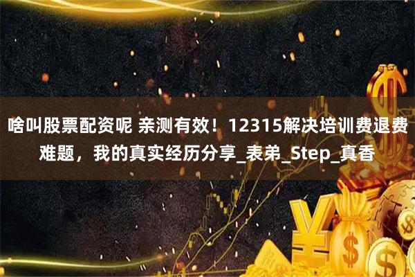 啥叫股票配资呢 亲测有效！12315解决培训费退费难题，我的真实经历分享_表弟_Step_真香