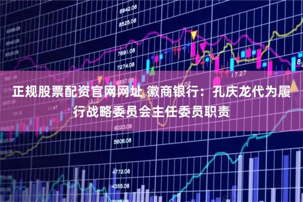 正规股票配资官网网址 徽商银行：孔庆龙代为履行战略委员会主任委员职责
