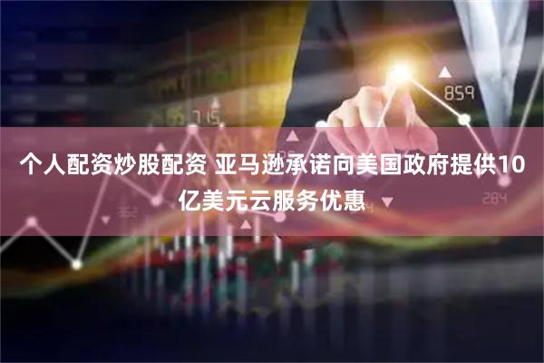 个人配资炒股配资 亚马逊承诺向美国政府提供10亿美元云服务优惠