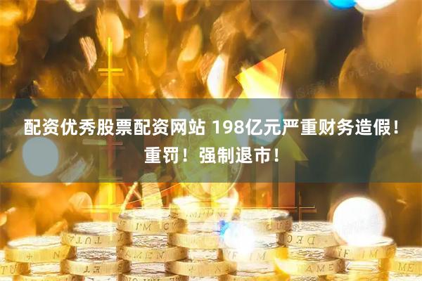 配资优秀股票配资网站 198亿元严重财务造假！重罚！强制退市！
