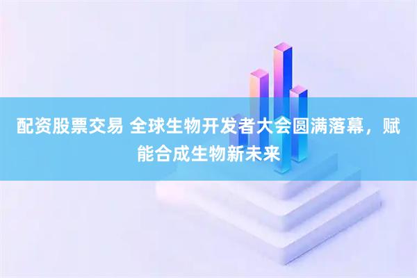 配资股票交易 全球生物开发者大会圆满落幕，赋能合成生物新未来