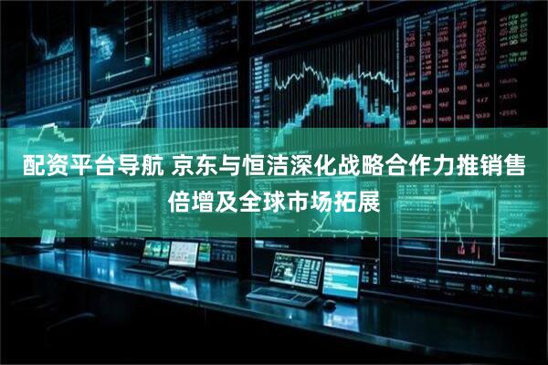 配资平台导航 京东与恒洁深化战略合作力推销售倍增及全球市场拓展
