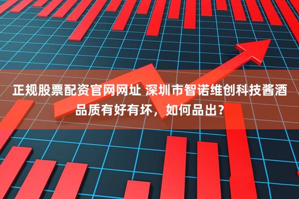 正规股票配资官网网址 深圳市智诺维创科技酱酒品质有好有坏，如何品出？