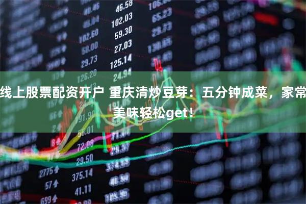 线上股票配资开户 重庆清炒豆芽：五分钟成菜，家常美味轻松get！