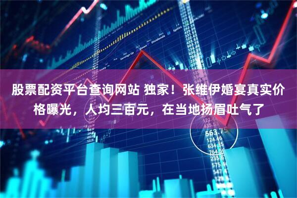 股票配资平台查询网站 独家！张维伊婚宴真实价格曝光，人均三百元，在当地扬眉吐气了