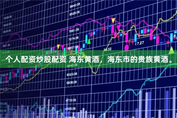 个人配资炒股配资 海东黄酒，海东市的贵族黄酒。