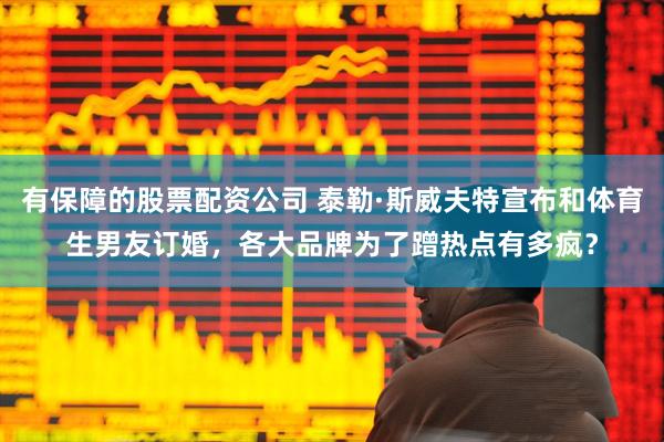 有保障的股票配资公司 泰勒·斯威夫特宣布和体育生男友订婚，各大品牌为了蹭热点有多疯？